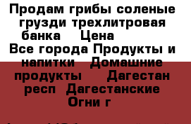 Продам грибы соленые грузди трехлитровая банка  › Цена ­ 1 300 - Все города Продукты и напитки » Домашние продукты   . Дагестан респ.,Дагестанские Огни г.